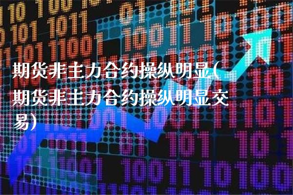 期货非主力合约操纵明显(期货非主力合约操纵明显交易)