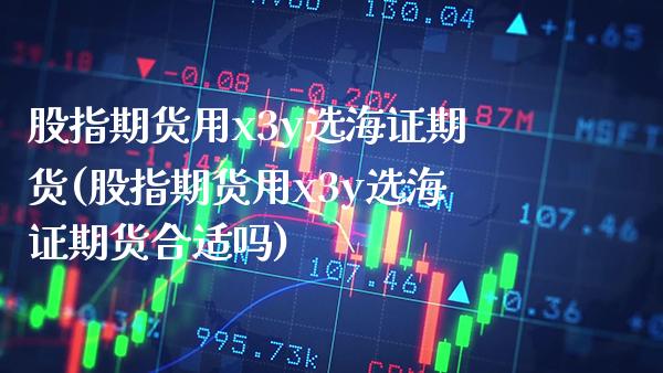股指期货用x3y选海证期货(股指期货用x3y选海证期货合适吗)_https://www.boyangwujin.com_黄金期货_第1张