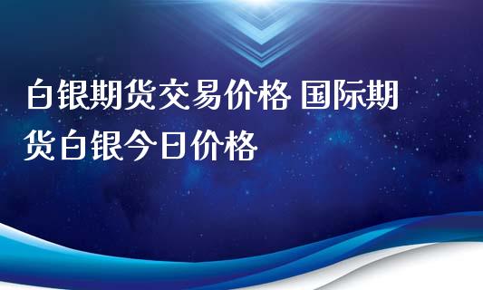 白银期货交易价格 国际期货白银今日价格