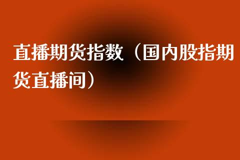 直播期货指数（国内股指期货直播间）