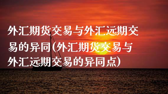 外汇期货交易与外汇远期交易的异同(外汇期货交易与外汇远期交易的异同点)_https://www.boyangwujin.com_期货直播间_第1张