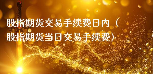 股指期货交易手续费日内（股指期货当日交易手续费）_https://www.boyangwujin.com_道指期货_第1张