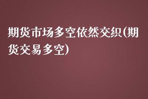 期货市场多空依然交织(期货交易多空)_https://www.boyangwujin.com_期货直播间_第1张