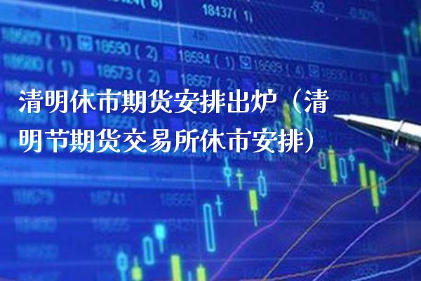 清明休市期货安排出炉（清明节期货交易所休市安排）_https://www.boyangwujin.com_期货直播间_第1张