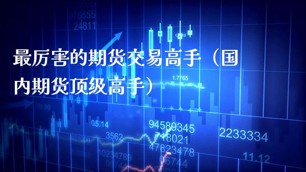 最厉害的期货交易高手（国内期货顶级高手）
