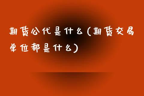 期货公代是什么(期货交易单位都是什么)_https://www.boyangwujin.com_黄金期货_第1张