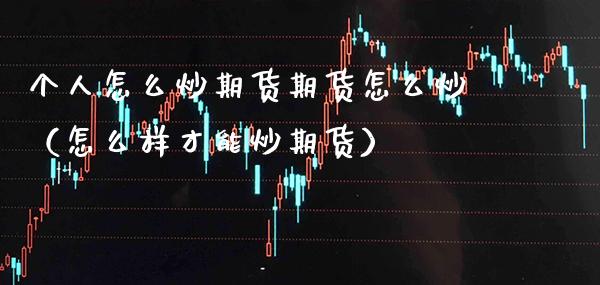 个人怎么炒期货期货怎么炒（怎么样才能炒期货）_https://www.boyangwujin.com_期货直播间_第1张