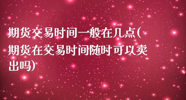 期货交易时间一般在几点(期货在交易时间随时可以卖出吗)_https://www.boyangwujin.com_期货直播间_第1张