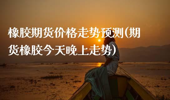 橡胶期货价格走势预测(期货橡胶今天晚上走势)