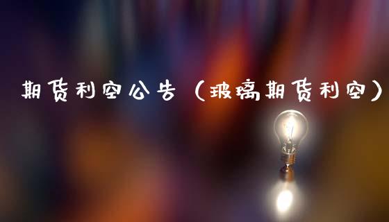 期货利空公告（玻璃期货利空）_https://www.boyangwujin.com_黄金期货_第1张