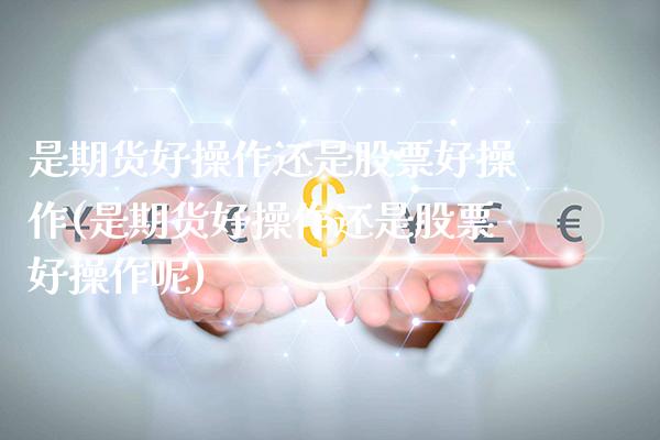 是期货好操作还是股票好操作(是期货好操作还是股票好操作呢)_https://www.boyangwujin.com_期货直播间_第1张