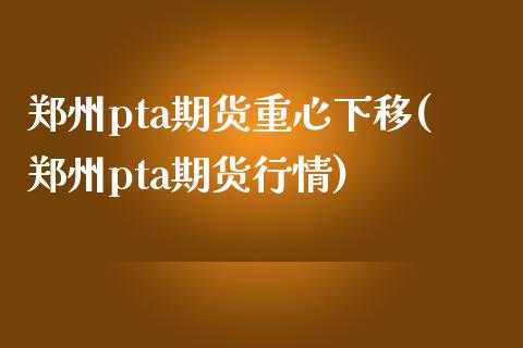 郑州pta期货重心下移(郑州pta期货行情)_https://www.boyangwujin.com_期货直播间_第1张