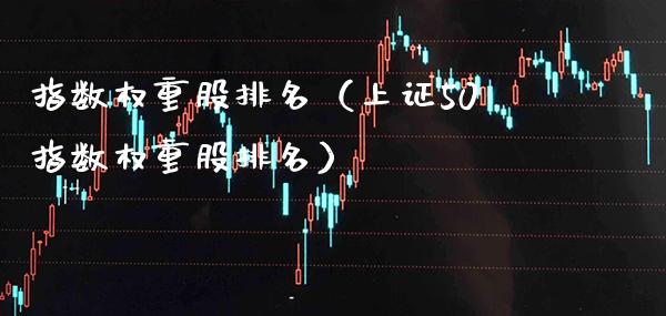 指数权重股排名（上证50指数权重股排名）