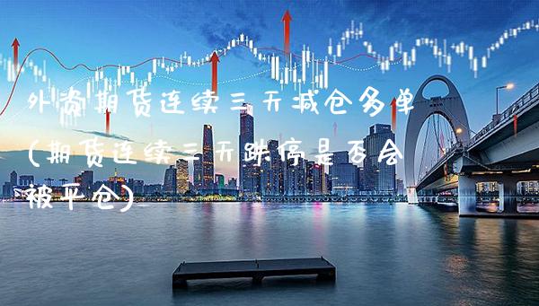 外资期货连续三天减仓多单(期货连续三天跌停是否会被平仓)_https://www.boyangwujin.com_期货开户_第1张