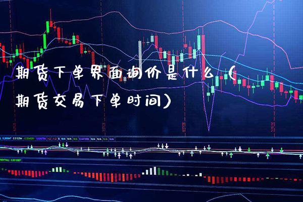 期货下单界面询价是什么（期货交易下单时间）_https://www.boyangwujin.com_纳指期货_第1张