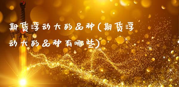 期货浮动大的品种(期货浮动大的品种有哪些)