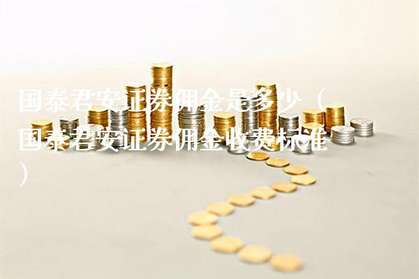 国泰君安证券佣金是多少（国泰君安证券佣金收费标准）_https://www.boyangwujin.com_期货直播间_第1张