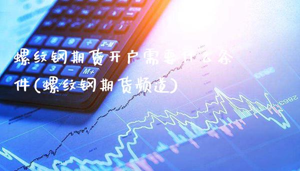 螺纹钢期货开户需要什么条件(螺纹钢期货频道)