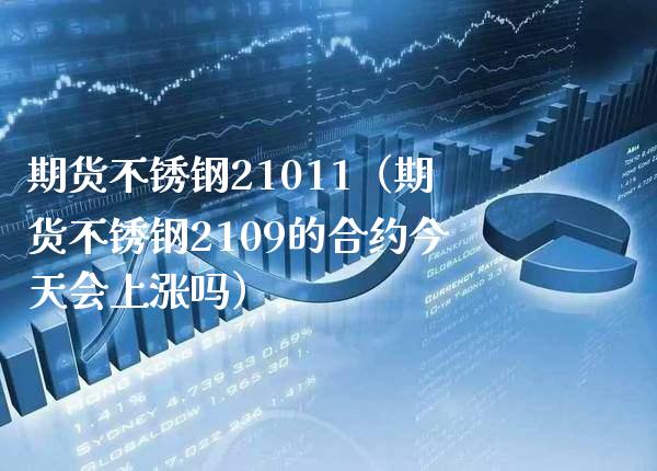期货不锈钢21011（期货不锈钢2109的合约今天会上涨吗）_https://www.boyangwujin.com_道指期货_第1张