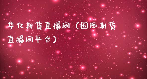 华亿期货直播间（国际期货直播间平台）