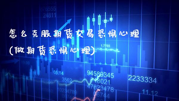 怎么克服期货交易恐惧心理(做期货恐惧心理)_https://www.boyangwujin.com_内盘期货_第1张