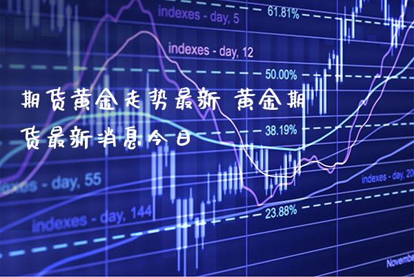 期货黄金走势最新 黄金期货最新消息今日