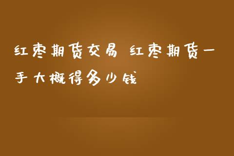 红枣期货交易 红枣期货一手大概得多少钱