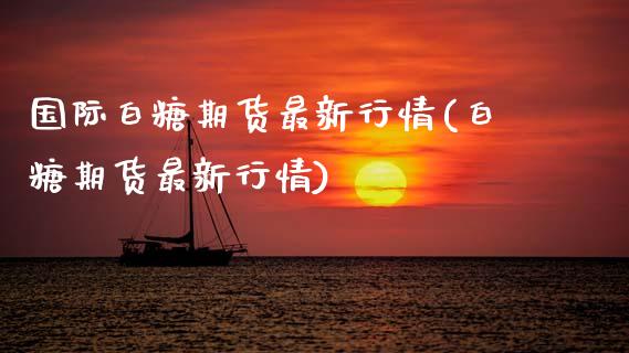 国际白糖期货最新行情(白糖期货最新行情)_https://www.boyangwujin.com_原油直播间_第1张