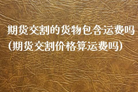 期货交割的货物包含运费吗(期货交割价格算运费吗)_https://www.boyangwujin.com_黄金期货_第1张