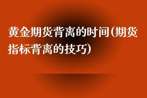 黄金期货背离的时间(期货指标背离的技巧)