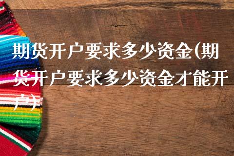 期货开户要求多少资金(期货开户要求多少资金才能开户)