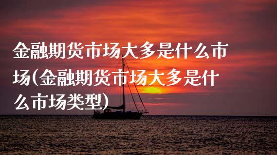 金融期货市场大多是什么市场(金融期货市场大多是什么市场类型)