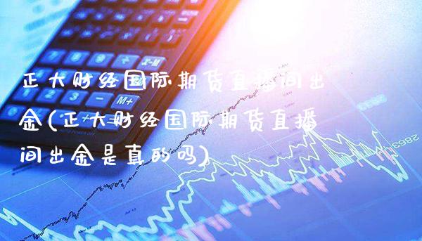 正大财经国际期货直播间出金(正大财经国际期货直播间出金是真的吗)_https://www.boyangwujin.com_纳指期货_第1张