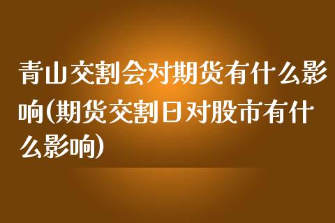 青山交割会对期货有什么影响(期货交割日对股市有什么影响)