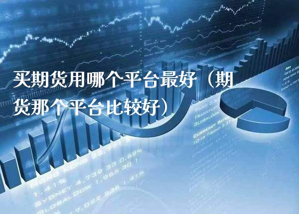买期货用哪个平台最好（期货那个平台比较好）_https://www.boyangwujin.com_期货直播间_第1张
