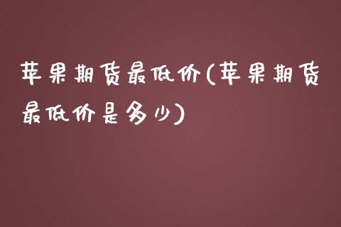 苹果期货最低价(苹果期货最低价是多少)