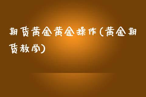 期货黄金黄金操作(黄金期货教学)_https://www.boyangwujin.com_期货直播间_第1张