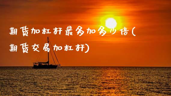 期货加杠杆最多加多少倍(期货交易加杠杆)_https://www.boyangwujin.com_期货科普_第1张