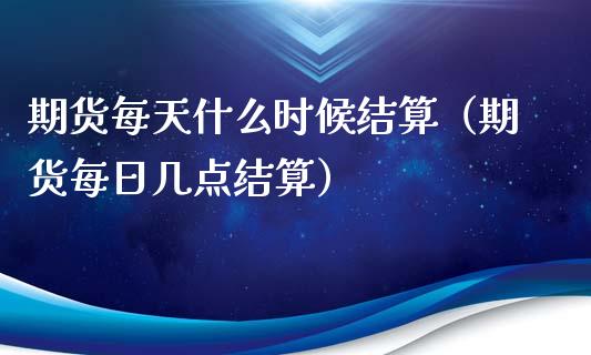 期货每天什么时候结算（期货每日几点结算）_https://www.boyangwujin.com_期货直播间_第1张