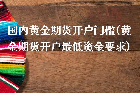 国内黄金期货开户门槛(黄金期货开户最低资金要求)_https://www.boyangwujin.com_期货直播间_第1张
