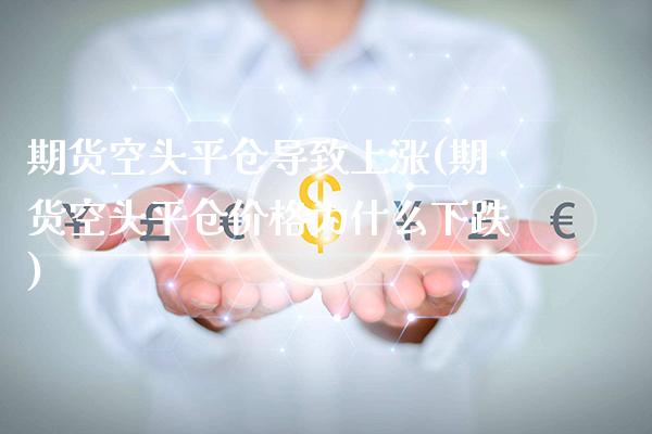 期货空头平仓导致上涨(期货空头平仓价格为什么下跌)