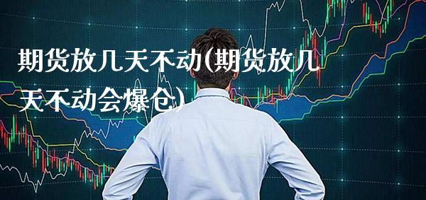 期货放几天不动(期货放几天不动会爆仓)