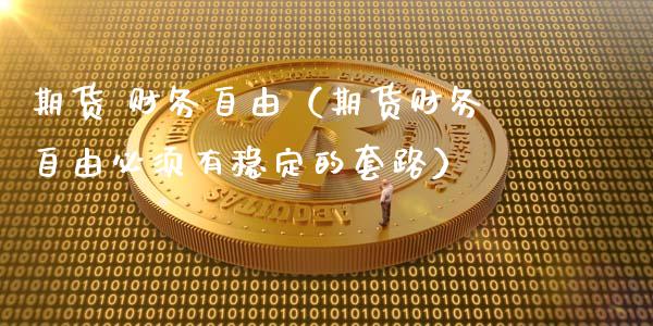期货 财务自由（期货财务自由必须有稳定的套路）