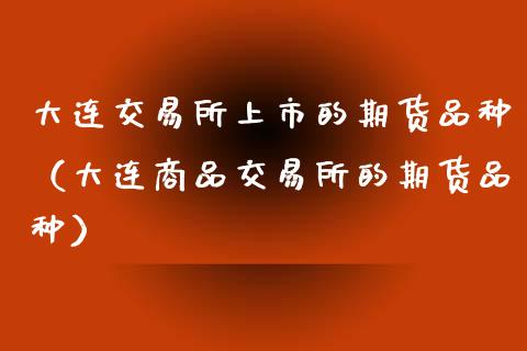 大连交易所上市的期货品种（大连商品交易所的期货品种）