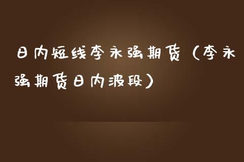 日内短线李永强期货（李永强期货日内波段）_https://www.boyangwujin.com_道指期货_第1张