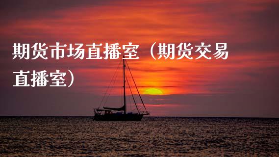 期货市场直播室（期货交易直播室）_https://www.boyangwujin.com_黄金期货_第1张
