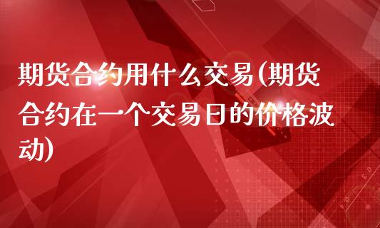 期货合约用什么交易(期货合约在一个交易日的价格波动)_https://www.boyangwujin.com_期货直播间_第1张