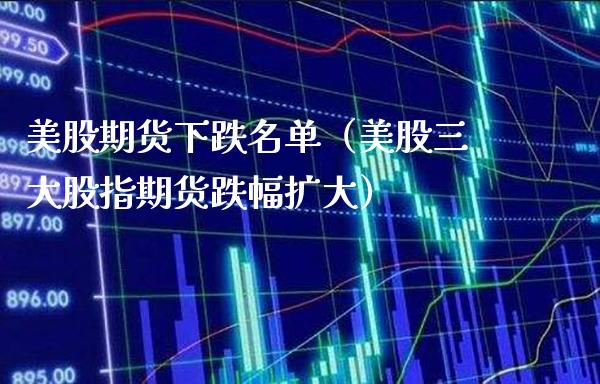 美股期货下跌名单（美股三大股指期货跌幅扩大）_https://www.boyangwujin.com_期货直播间_第1张