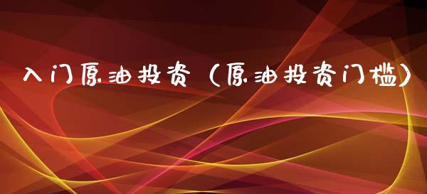 入门原油投资（原油投资门槛）_https://www.boyangwujin.com_期货直播间_第1张