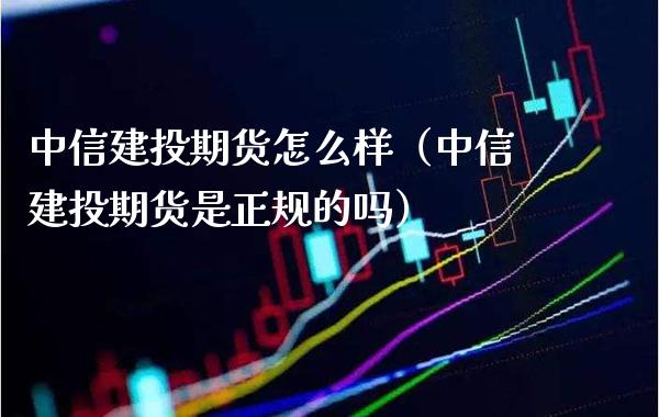 中信建投期货怎么样（中信建投期货是正规的吗）
